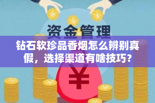 钻石软珍品香烟怎么辨别真假，选择渠道有啥技巧？